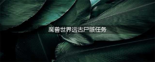 《魔兽世界》破碎海滩任务远古尸斗鱼TV带你看4月7日在线修正(魔兽世界远古尸骸任务)