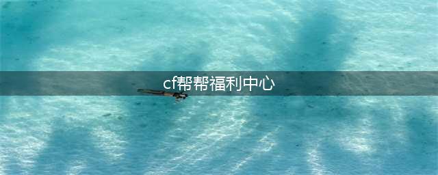 CF帮帮福利中心官网签到网址 CF帮帮福利活动中心点击进入(cf帮帮福利中心)