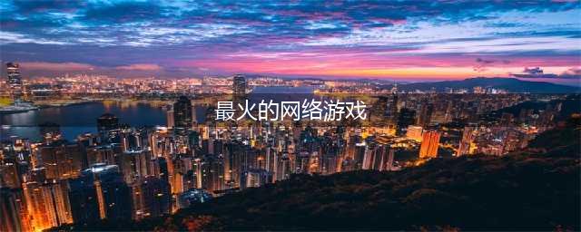 人气超高的十大最火网络游戏2022 最有人气的手游排行榜推荐(最火的网络游戏)