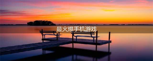 全网火爆手机游戏排行前十名2022 最新全网火爆手机游戏有什么(最火爆手机游戏)