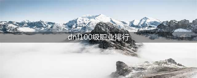 dnf100级职业强度排名2021 职业排行2021年7月最新排名(dnf100级职业排行)