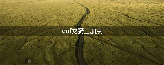 《DNF》龙骑士110级刷图加点详解(dnf龙骑士加点)