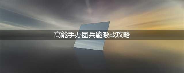 《高能手办团》兵能激战怎么打 兵能激战通关攻略(高能手办团兵能激战攻略)