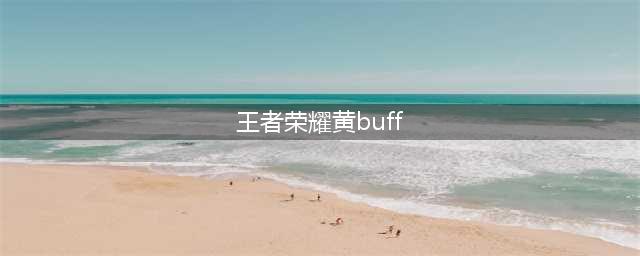 《王者荣耀》黄buff有哪种效果 黄buff模式已经上线(王者荣耀黄buff)