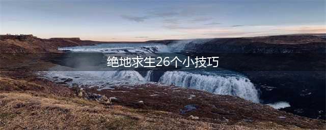 《绝地求生》手游26个小技巧 刺激战场26个小技巧(绝地求生26个小技巧)