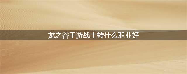 《龙之谷2》手游战士一转什么职业好 战士一转职业推荐(龙之谷手游战士转什么职业好)
