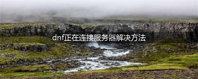 《DNF》无限连接服务器 正在连接服务器失败怎么办(dnf正在连接服务器解决方法)