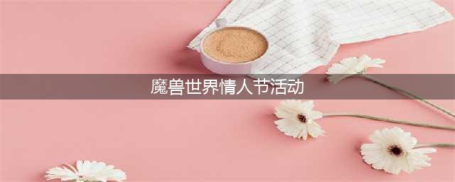 《魔兽世界》2023情人节活动一览