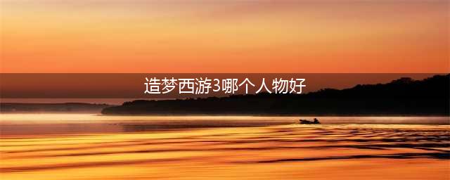 造梦西游4哪个人物最厉害?2023哪个职业最强?