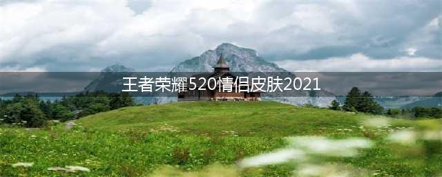 《王者荣耀》520情侣皮肤2021价格介绍 520情侣皮肤2021是谁的