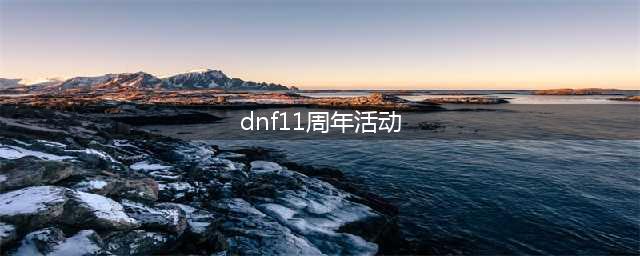 《dnf》十一周年有什么活动 11周年庆活动汇总(dnf11周年活动)