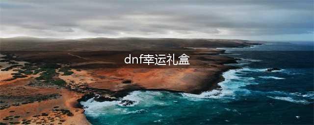 DNF阳光岛屿假期幸运礼盒获得方法(dnf幸运礼盒)