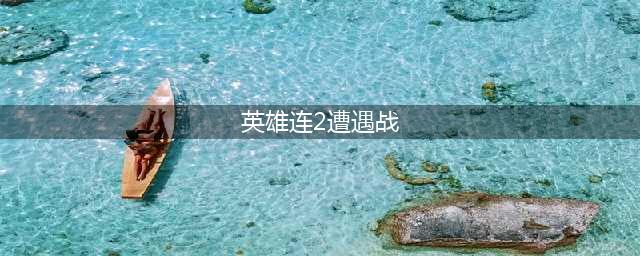 英雄连2遭遇战多种玩法新手指导(英雄连2遭遇战)