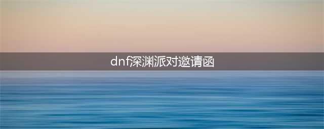 《dnf》深渊派对邀请函怎么获得 深渊派对邀请函获取途径(dnf深渊派对邀请函)