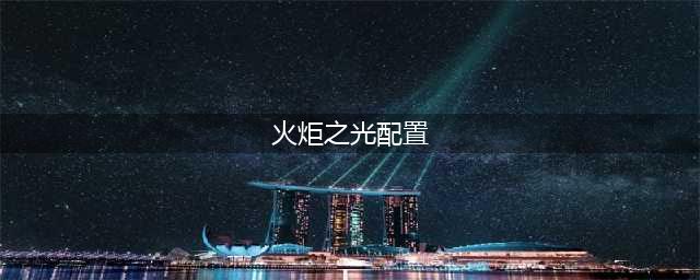 《火炬之光3》配置需求是什么 配置需求一览(火炬之光配置)