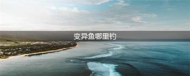 《魔兽世界》变异鱼在哪钓 钓变异鱼位置分享(变异鱼哪里钓)