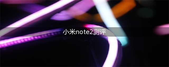 小米note2官网上市时间最新消息 小米note2手游处理器测评(小米note2测评)