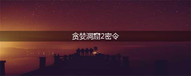 贪婪洞窟2密令大全2022最新 贪婪洞窟2密令大全全部密令及奖励汇总