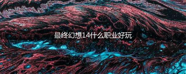 《最终幻想14》什么职业好 最终幻想14职业推荐