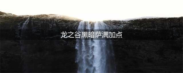 龙之谷黑暗萨满怎么加点 黑暗萨满加点攻略