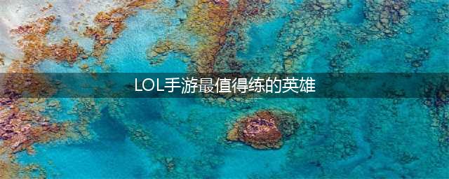 LOL手游最值得练的英雄推荐