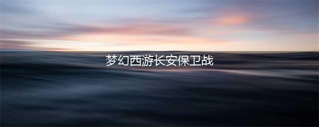 梦幻西游长安保卫战攻略2023