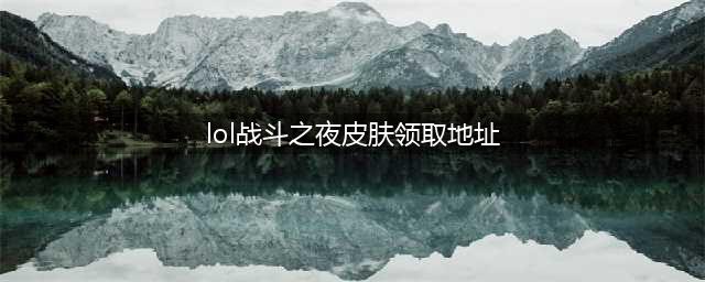 《英雄联盟》战斗之夜2021网址 战斗之夜皮肤领取教程