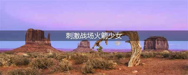 《刺激战场》火箭少女收集方法介绍 火箭少女卡片怎么收集