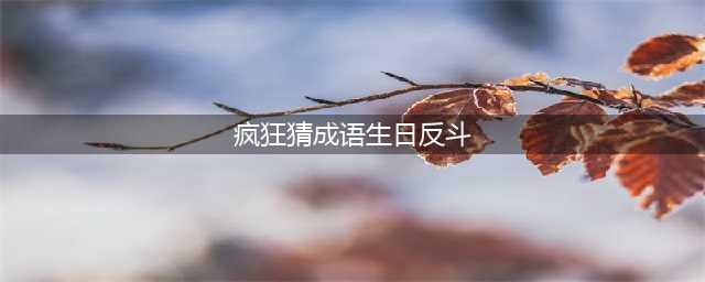 《疯狂猜成语》生日和反的斗字是什么成语答案一览(疯狂猜成语生日反斗)