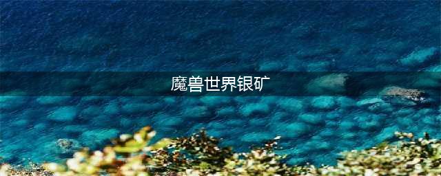 《魔兽世界》银矿哪里多 银矿分布位置分享(魔兽世界银矿)