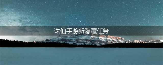 《诛仙》手游最新隐藏任务有哪些 最新隐藏任务大全(诛仙手游新隐藏任务)