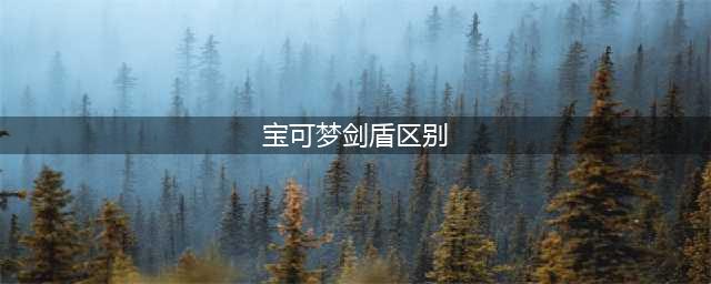 《宝可梦剑盾》区别是什么 区别介绍(宝可梦剑盾区别)