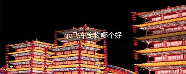 《QQ飞车手游》宠物哪个更厉害 宠物最新强度排行榜一览(qq飞车宠物哪个好)