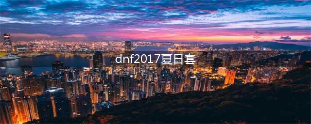 DNF近几年的夏日套怎么样 前六年的夏日套介绍一览(dnf2017夏日套)