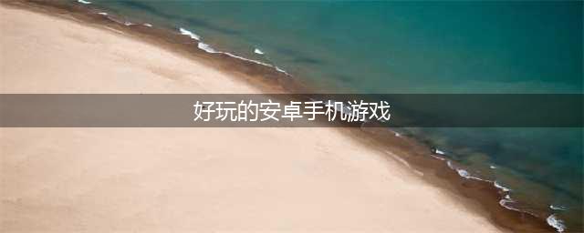 安卓手机现在有什么好玩的游戏2022 好玩的安卓手游推荐(好玩的安卓手机游戏)