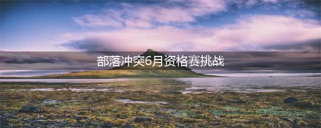 《部落冲突》2021六月资格赛挑战活动怎么通关 6月资格赛挑战图文全攻略(部落冲突6月资格赛挑战)