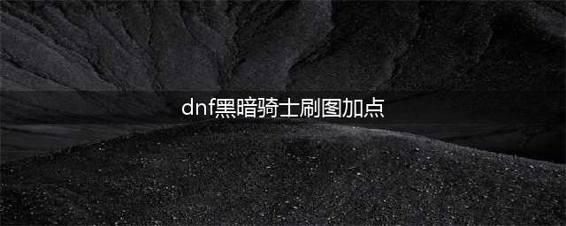 DNF黑暗骑士技能加点(dnf黑暗骑士刷图加点)