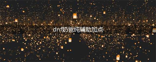 dnf纯辅助奶爸怎么加点 dnf奶爸纯辅助加点(dnf奶爸纯辅助加点)