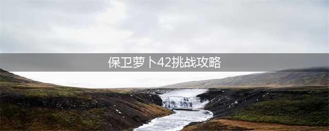 《保卫萝卜》挑战42关怎么过 挑战42关过关攻略(保卫萝卜42挑战攻略)