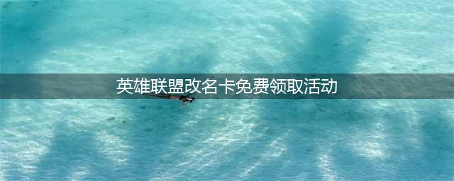 《英雄联盟》改名卡免费领取活动玩法攻略 如何改名2022(英雄联盟改名卡免费领取活动)