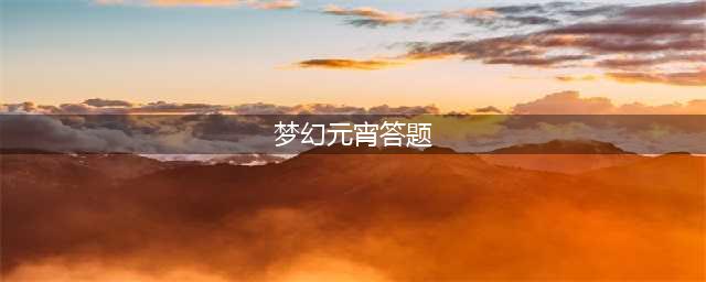 《梦幻西游》2022元宵节答题答案是什么 元宵节答题答案大全(梦幻元宵答题)