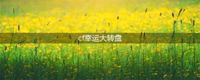 《CF》绝对不亏的幸运转盘攻略 幸运转盘活动一览(cf幸运大转盘)