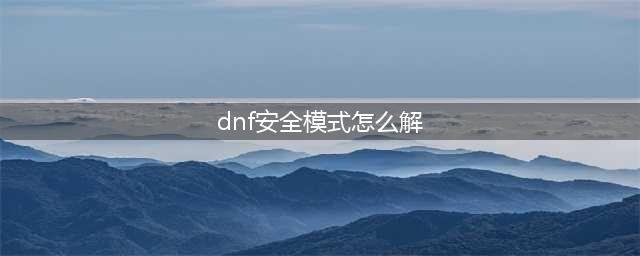 《dnf》安全模式怎么解除 安全模式解除教程(dnf安全模式怎么解)