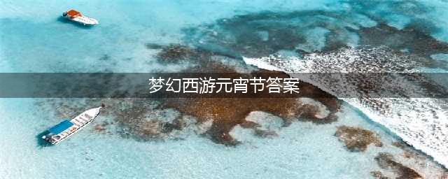 《梦幻西游》2022元宵节答题答案是什么 元宵节答题答案大全(梦幻西游元宵节答案)