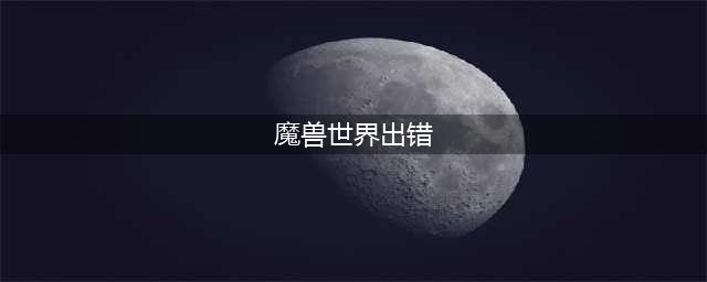 《魔兽世界》8.1提示出错怎么办 提示出错官方解决方法分享(魔兽世界出错)