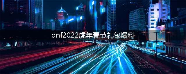 DNF2022虎年春节礼包爆料 春节套称号/宠物/时装/光环/宝珠图片汇总(dnf2022虎年春节礼包爆料)