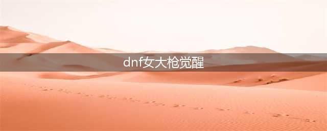 《DNF》女大枪三觉攻略 技能怎么样(dnf女大枪觉醒)