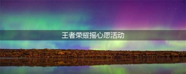 王者荣耀摇心愿2022活动在哪里 摇心愿许愿活动具体规则介绍(王者荣耀摇心愿活动)
