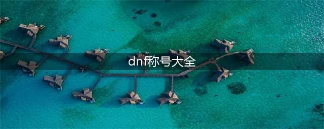 《dnf》所有称号(dnf称号大全)