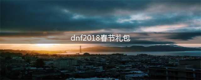 《DNF》2018春节套抢先看 春节礼包内容一览(dnf2018春节礼包)